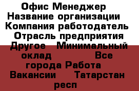 Офис-Менеджер › Название организации ­ Компания-работодатель › Отрасль предприятия ­ Другое › Минимальный оклад ­ 15 000 - Все города Работа » Вакансии   . Татарстан респ.